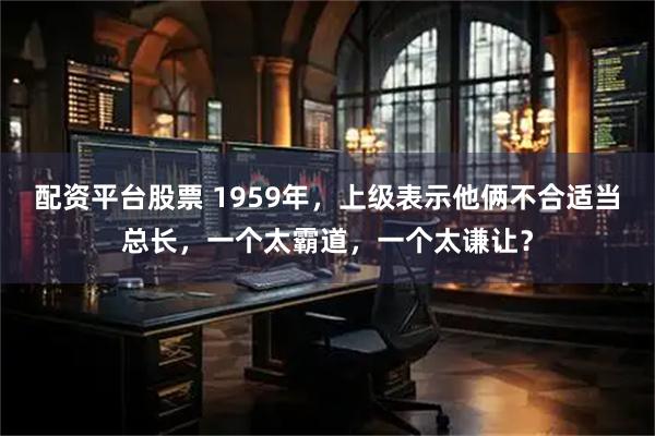 配资平台股票 1959年,上级表示他俩不合适当总长,一个太霸道,一个太谦让?