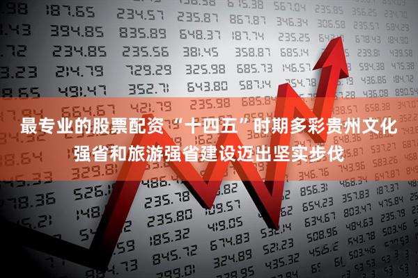 最专业的股票配资 “十四五”时期多彩贵州文化强省和旅游强省建设迈出坚实步伐