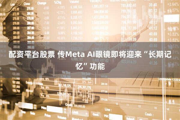 配资平台股票 传Meta AI眼镜即将迎来“长期记忆”功能