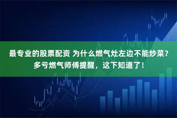 最专业的股票配资 为什么燃气灶左边不能炒菜？多亏燃气师傅提醒，这下知道了！