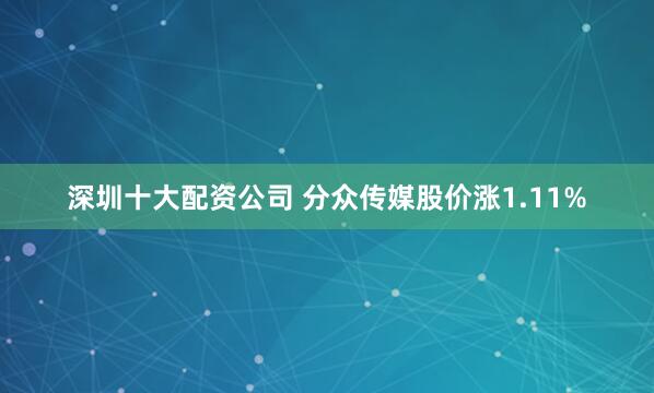 深圳十大配资公司 分众传媒股价涨1.11%