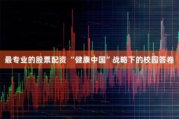 最专业的股票配资 “健康中国”战略下的校园答卷