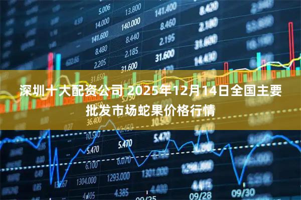 深圳十大配资公司 2025年12月14日全国主要批发市场蛇果价格行情