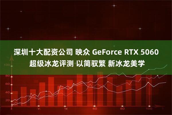 深圳十大配资公司 映众 GeForce RTX 5060 超级冰龙评测 以简驭繁 新冰龙美学