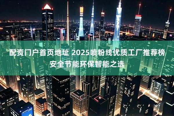 配资门户首页地址 2025喷粉线优质工厂推荐榜安全节能环保智能之选
