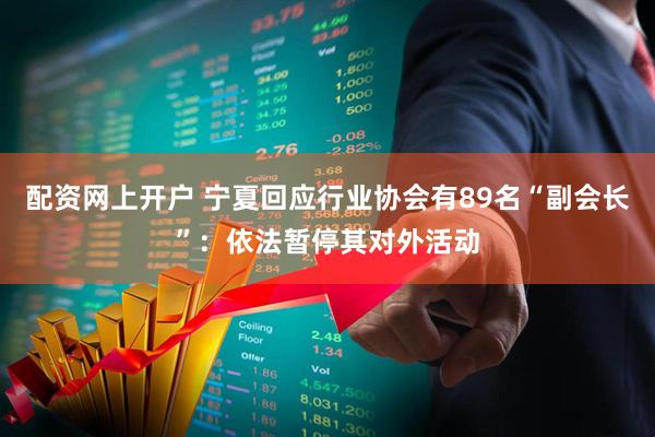配资网上开户 宁夏回应行业协会有89名“副会长”：依法暂停其对外活动