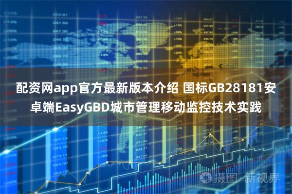 配资网app官方最新版本介绍 国标GB28181安卓端EasyGBD城市管理移动监控技术实践