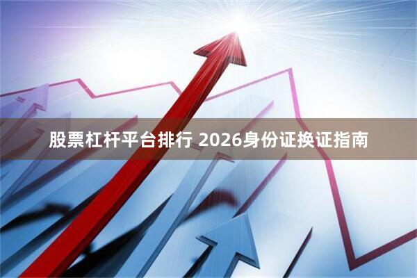 股票杠杆平台排行 2026身份证换证指南