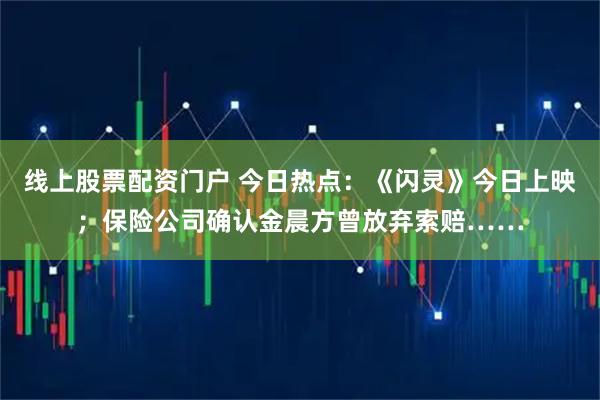 线上股票配资门户 今日热点：《闪灵》今日上映；保险公司确认金晨方曾放弃索赔……
