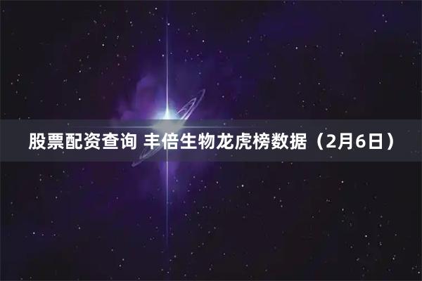 股票配资查询 丰倍生物龙虎榜数据（2月6日）