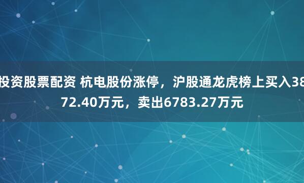 投资股票配资 杭电股份涨停，沪股通龙虎榜上买入3872.40万元，卖出6783.27万元