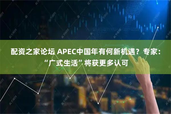 配资之家论坛 APEC中国年有何新机遇？专家：“广式生活”将获更多认可
