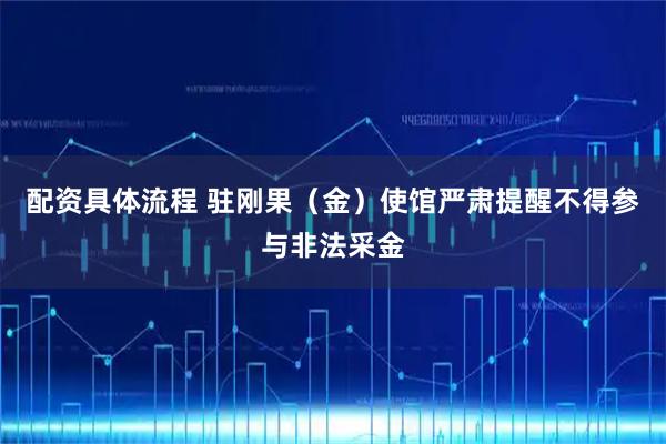 配资具体流程 驻刚果（金）使馆严肃提醒不得参与非法采金