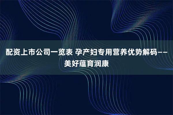 配资上市公司一览表 孕产妇专用营养优势解码——美好蕴育润康