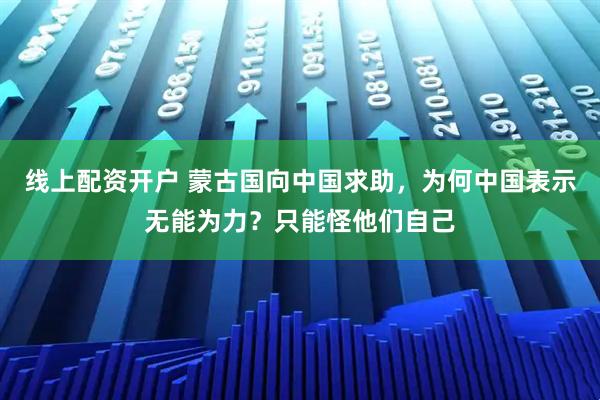 线上配资开户 蒙古国向中国求助，为何中国表示无能为力？只能怪他们自己
