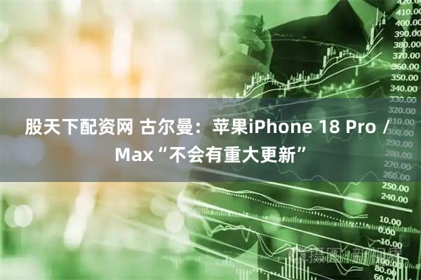 股天下配资网 古尔曼：苹果iPhone 18 Pro / Max“不会有重大更新”