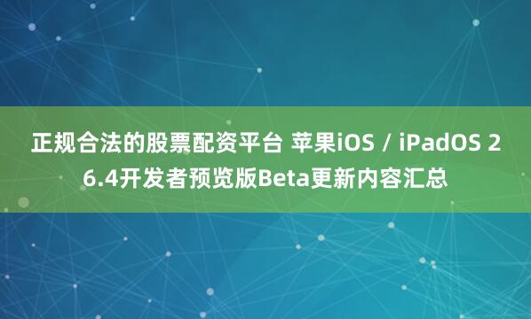 正规合法的股票配资平台 苹果iOS / iPadOS 26.4开发者预览版Beta更新内容汇总