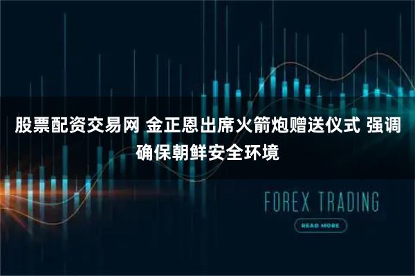 股票配资交易网 金正恩出席火箭炮赠送仪式 强调确保朝鲜安全环境