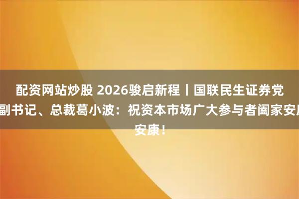 配资网站炒股 2026骏启新程丨国联民生证券党委副书记、总裁葛小波：祝资本市场广大参与者阖家安康！