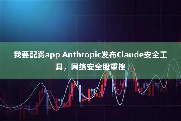 我要配资app Anthropic发布Claude安全工具，网络安全股重挫