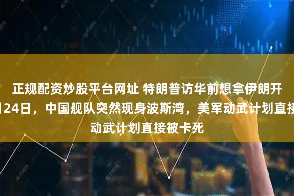 正规配资炒股平台网址 特朗普访华前想拿伊朗开刀！2月24日，中国舰队突然现身波斯湾，美军动武计划直接被卡死