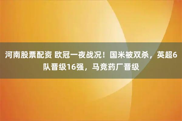 河南股票配资 欧冠一夜战况！国米被双杀，英超6队晋级16强，马竞药厂晋级