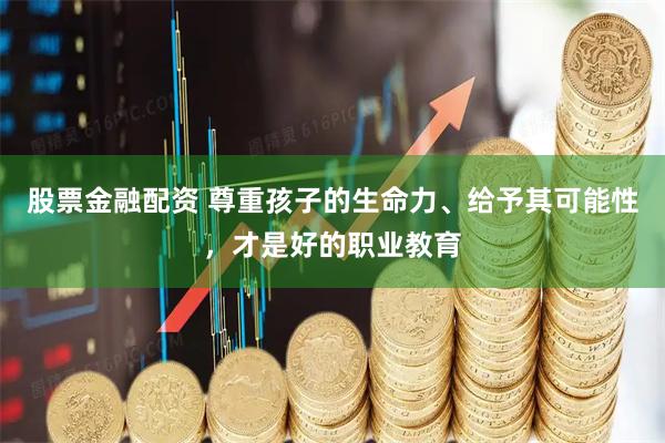 股票金融配资 尊重孩子的生命力、给予其可能性,才是好的职业教育