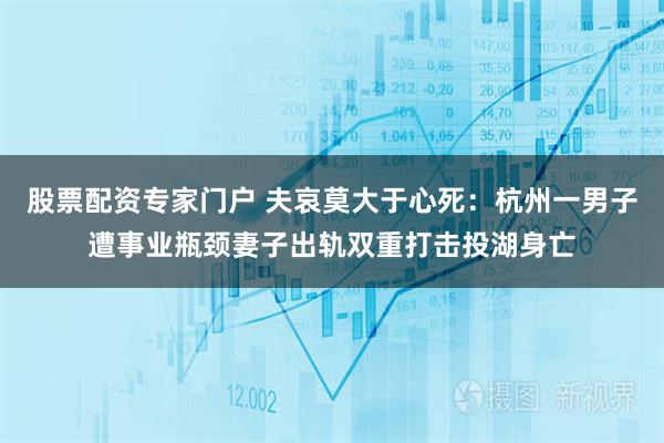 股票配资专家门户 夫哀莫大于心死：杭州一男子遭事业瓶颈妻子出轨双重打击投湖身亡