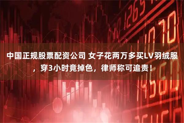 中国正规股票配资公司 女子花两万多买LV羽绒服,穿3小时竟掉色,律师称可追责!