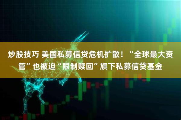 炒股技巧 美国私募信贷危机扩散！“全球最大资管”也被迫“限制赎回”旗下私募信贷基金