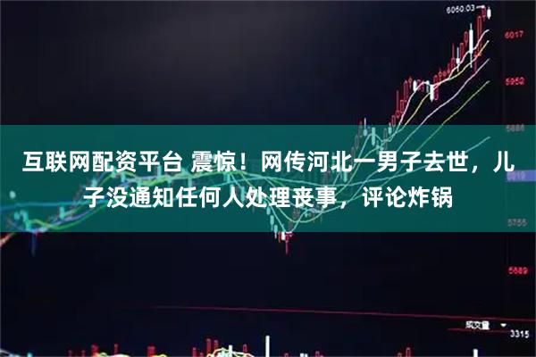 互联网配资平台 震惊！网传河北一男子去世，儿子没通知任何人处理丧事，评论炸锅