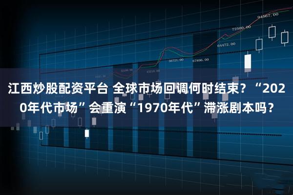 江西炒股配资平台 全球市场回调何时结束？“2020年代市场”会重演“1970年代”滞涨剧本吗？