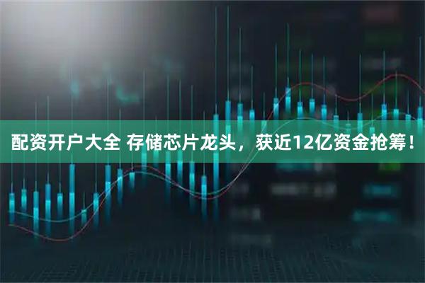 配资开户大全 存储芯片龙头，获近12亿资金抢筹！