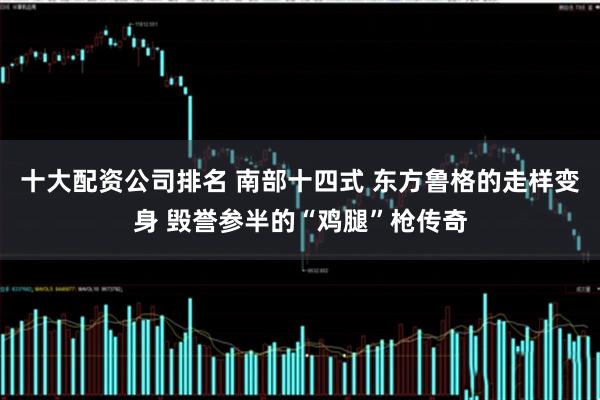 十大配资公司排名 南部十四式 东方鲁格的走样变身 毁誉参半的“鸡腿”枪传奇