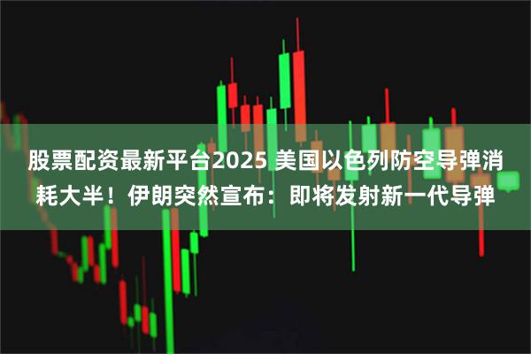股票配资最新平台2025 美国以色列防空导弹消耗大半!伊朗突然宣布:即将发射新一代导弹