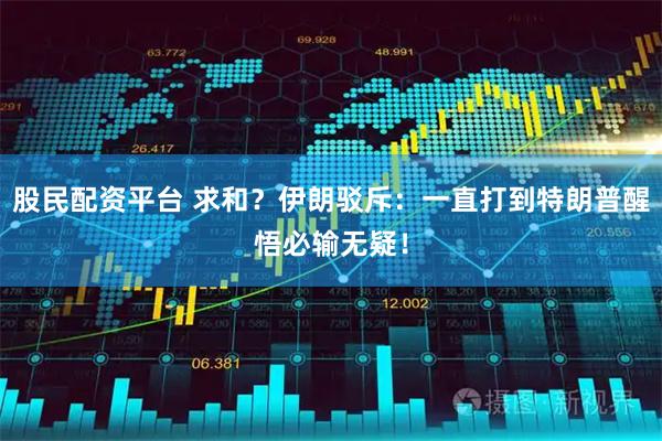 股民配资平台 求和？伊朗驳斥：一直打到特朗普醒悟必输无疑！