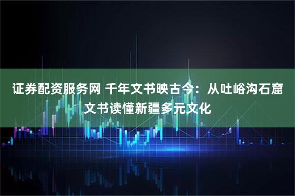 证券配资服务网 千年文书映古今:从吐峪沟石窟文书读懂新疆多元文化