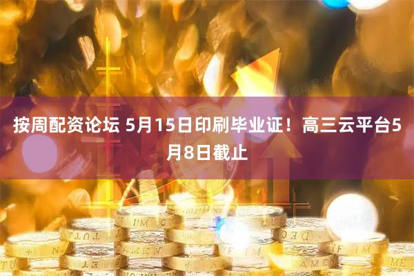 按周配资论坛 5月15日印刷毕业证！高三云平台5月8日截止