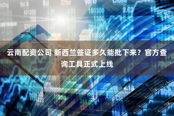 云南配资公司 新西兰签证多久能批下来?官方查询工具正式上线
