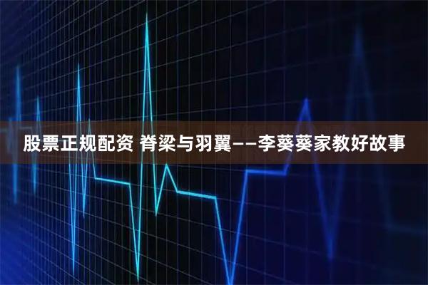股票正规配资 脊梁与羽翼——李葵葵家教好故事
