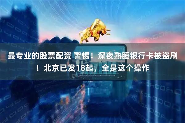 最专业的股票配资 警惕！深夜熟睡银行卡被盗刷！北京已发18起，全是这个操作