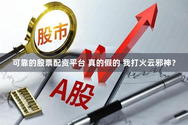 可靠的股票配资平台 真的假的 我打火云邪神？