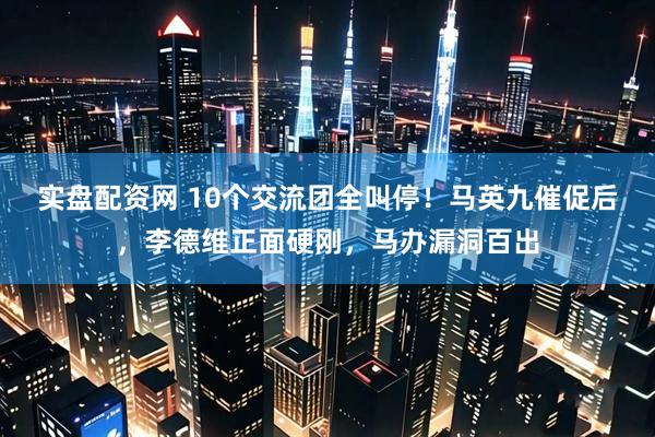 实盘配资网 10个交流团全叫停！马英九催促后，李德维正面硬刚，马办漏洞百出