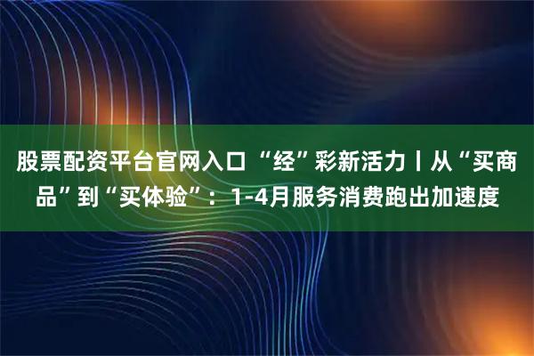 股票配资平台官网入口 “经”彩新活力丨从“买商品”到“买体验”：1-4月服务消费跑出加速度