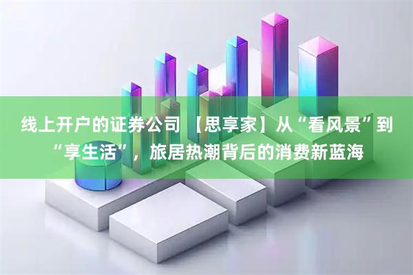 线上开户的证券公司 【思享家】从“看风景”到“享生活”，旅居热潮背后的消费新蓝海