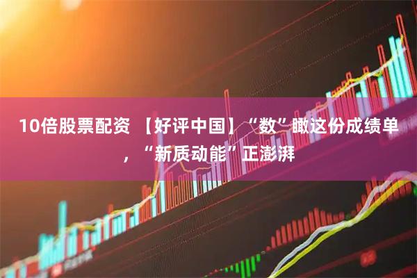 10倍股票配资 【好评中国】“数”瞰这份成绩单,“新质动能”正澎湃