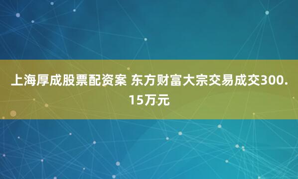 上海厚成股票配资案 东方财富大宗交易成交300.15万元