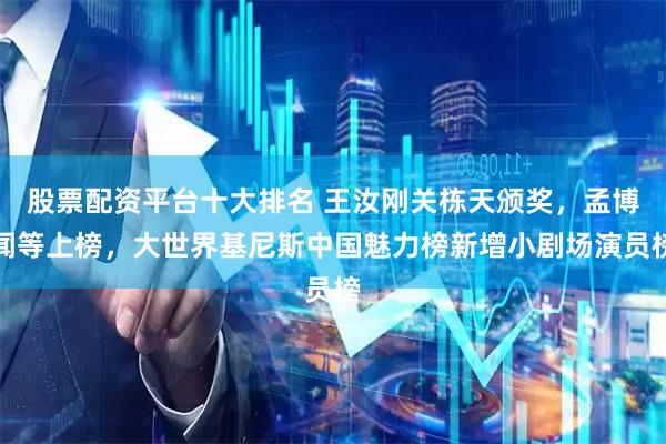 股票配资平台十大排名 王汝刚关栋天颁奖，孟博闻等上榜，大世界基尼斯中国魅力榜新增小剧场演员榜