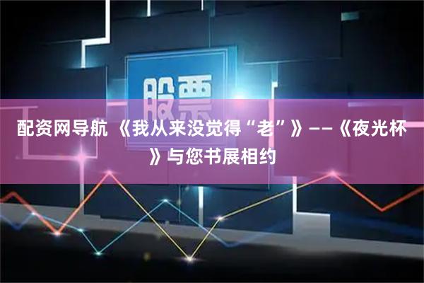 配资网导航 《我从来没觉得“老”》——《夜光杯》与您书展相约