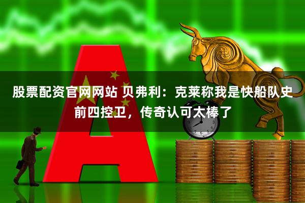 股票配资官网网站 贝弗利：克莱称我是快船队史前四控卫，传奇认可太棒了